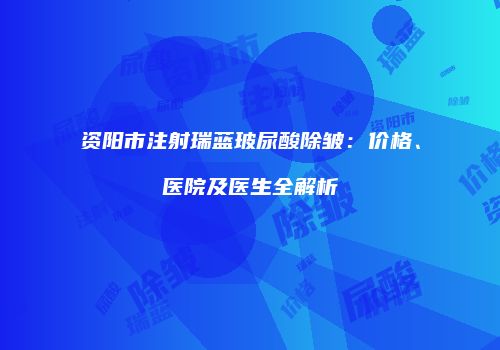 资阳市注射瑞蓝玻尿酸除皱：价格、医院及医生全解析