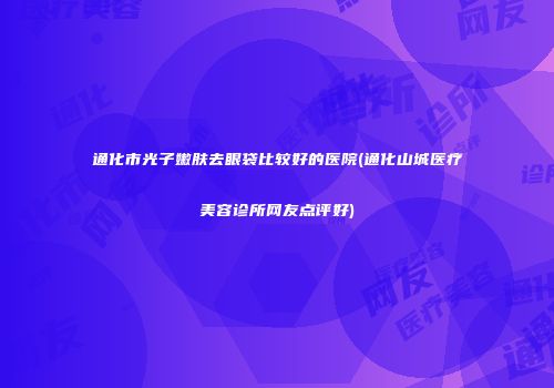 通化市光子嫩肤去眼袋比较好的医院(通化山城医疗美容诊所网友点评好)