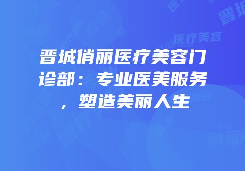 晋城俏丽医疗美容门诊部：专业医美服务，塑造美丽人生