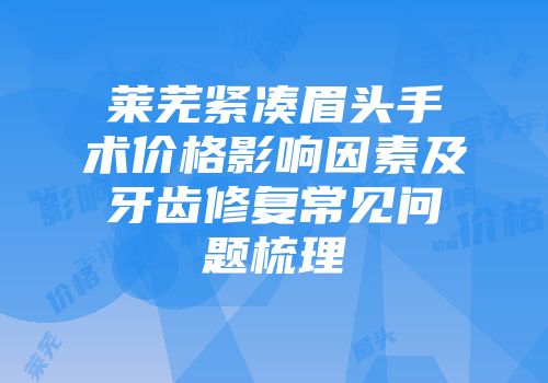 莱芜紧凑眉头手术价格影响因素及牙齿修复常见问题梳理