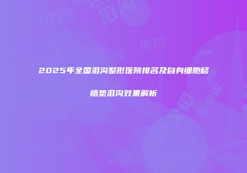 2025年全国泪沟整形医院排名及自身细胞移植垫泪沟效果解析