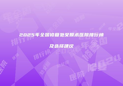 2025年全国修复处女膜术医院排行榜及选择建议