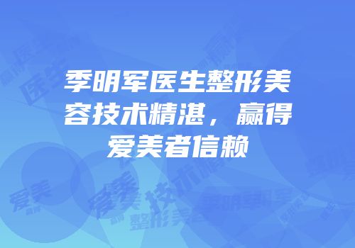 季明军医生整形美容技术精湛，赢得爱美者信赖