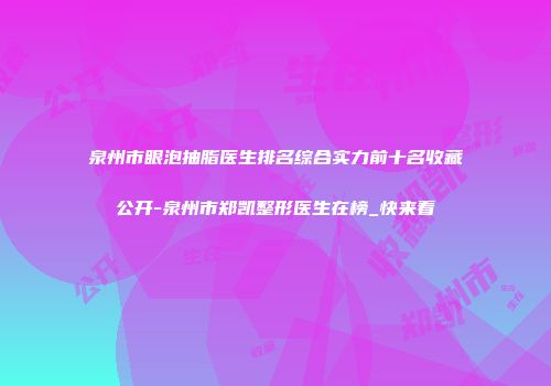 泉州市眼泡抽脂医生排名综合实力前十名收藏公开-泉州市郑凯整形医生在榜_快来看