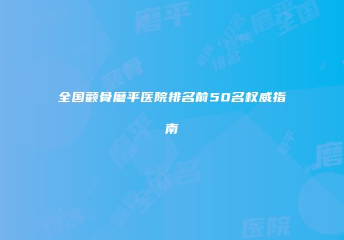 全国颧骨磨平医院排名前50名权威指南
