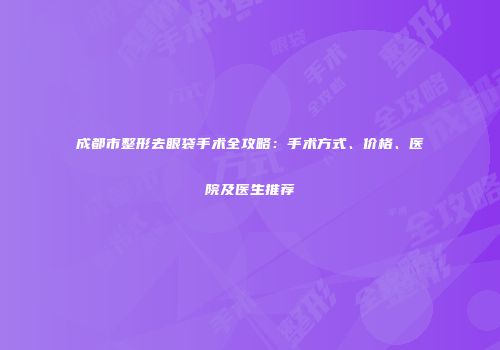 成都市整形去眼袋手术全攻略：手术方式、价格、医院及医生推荐