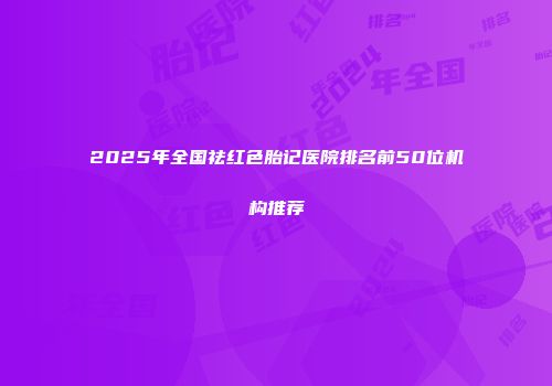 2025年全国祛红色胎记医院排名前50位机构推荐