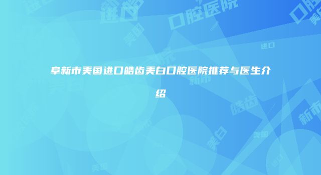 阜新市美国进口皓齿美白口腔医院推荐与医生介绍