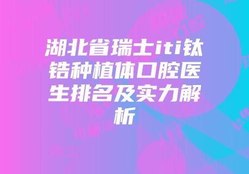 湖北省瑞士iti钛锆种植体口腔医生排名及实力解析