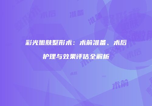 彩光嫩肤整形术：术前准备、术后护理与效果评估全解析