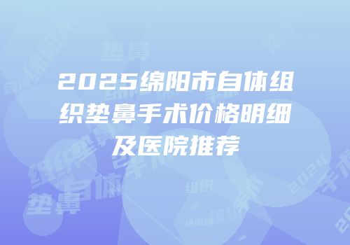 2025绵阳市自体组织垫鼻手术价格明细及医院推荐