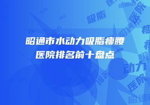 昭通市水动力吸脂瘦腰医院排名前十盘点