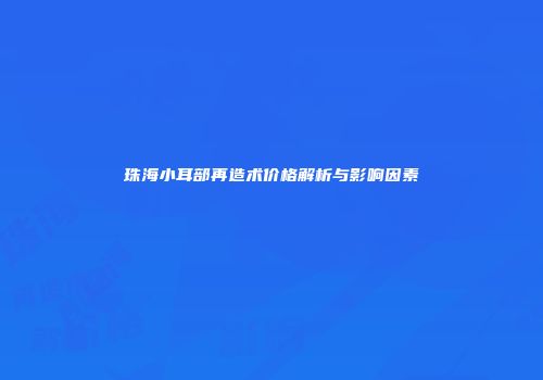 珠海小耳部再造术价格解析与影响因素