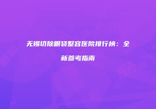无锡切除眼袋整容医院排行榜：全新参考指南