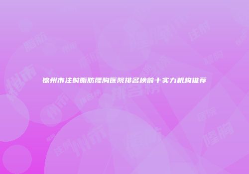 锦州市注射脂肪隆胸医院排名榜前十实力机构推荐