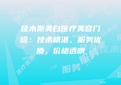 佳木斯美白医疗美容门诊：技术精湛，服务优质，价格透明