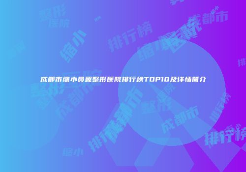 成都市缩小鼻翼整形医院排行榜TOP10及详情简介