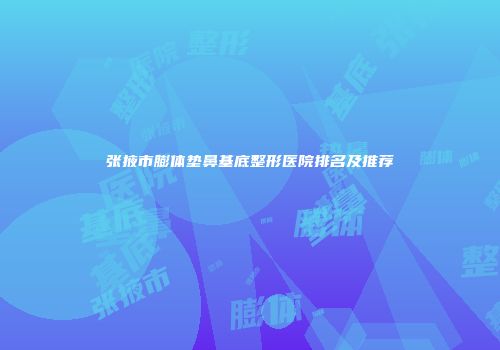 张掖市膨体垫鼻基底整形医院排名及推荐