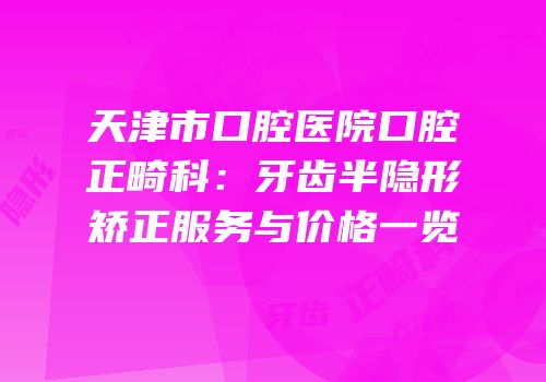 天津市口腔医院口腔正畸科：牙齿半隐形矫正服务与价格一览