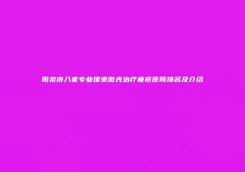 阳泉市八家专业像束激光治疗痤疮医院排名及介绍