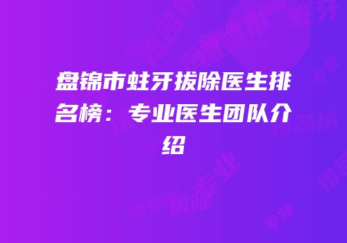 盘锦市蛀牙拔除医生排名榜：专业医生团队介绍