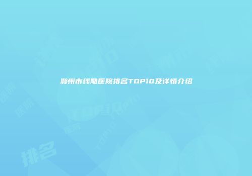 滁州市线雕医院排名TOP10及详情介绍