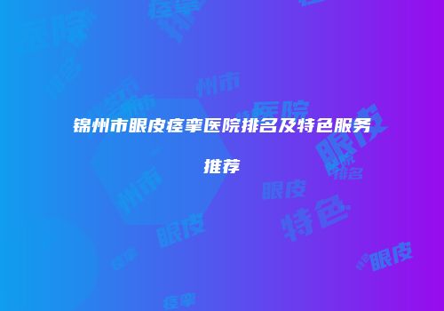 锦州市眼皮痉挛医院排名及特色服务推荐