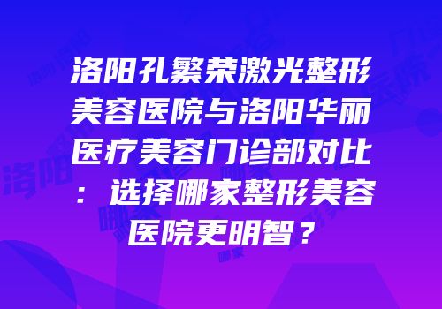洛阳孔繁荣激光整形美容医院与洛阳华丽医疗美容门诊部对比：选择哪家整形美容医院更明智？