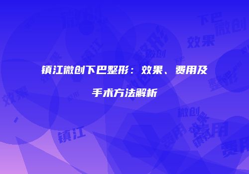 镇江微创下巴整形：效果、费用及手术方法解析