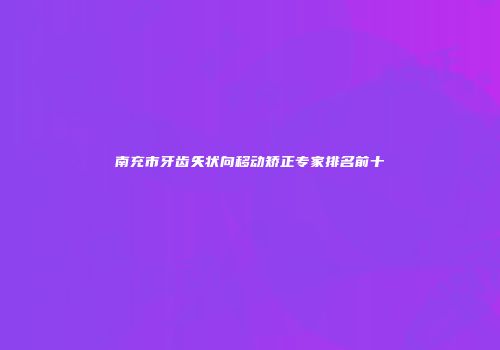 南充市牙齿矢状向移动矫正专家排名前十