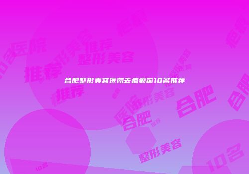 合肥整形美容医院去疤痕前10名推荐