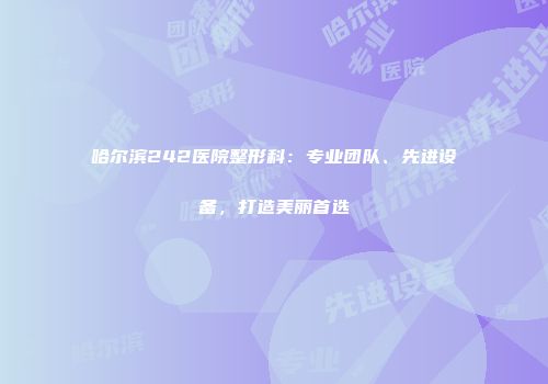 哈尔滨242医院整形科：专业团队、先进设备，打造美丽首选