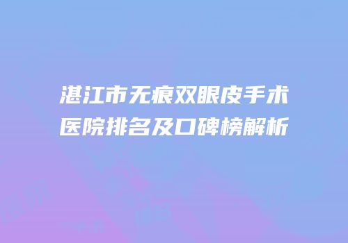 湛江市无痕双眼皮手术医院排名及口碑榜解析