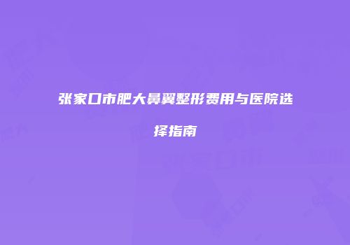 张家口市肥大鼻翼整形费用与医院选择指南