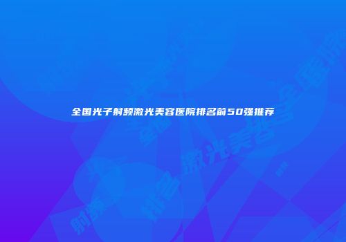 全国光子射频激光美容医院排名前50强推荐