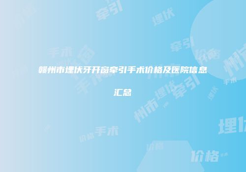 赣州市埋伏牙开窗牵引手术价格及医院信息汇总