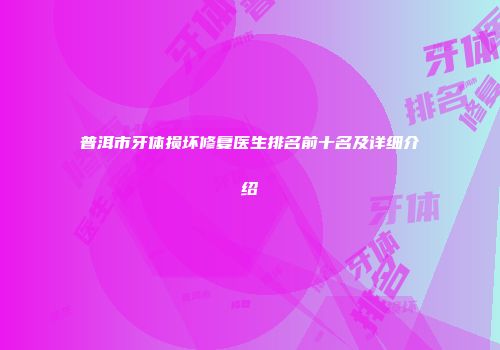 普洱市牙体损坏修复医生排名前十名及详细介绍