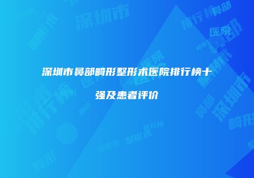 深圳市鼻部畸形整形术医院排行榜十强及患者评价