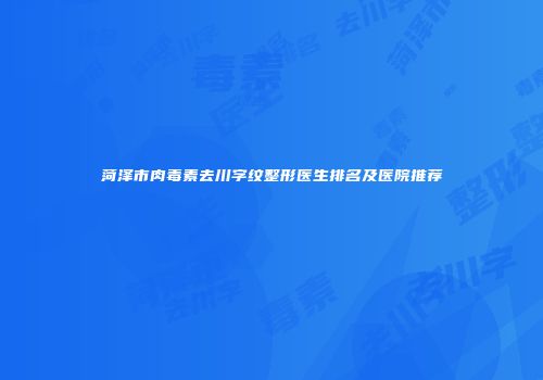 菏泽市肉毒素去川字纹整形医生排名及医院推荐