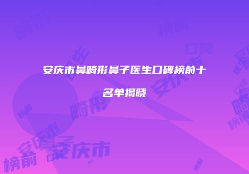 安庆市鼻畸形鼻子医生口碑榜前十名单揭晓