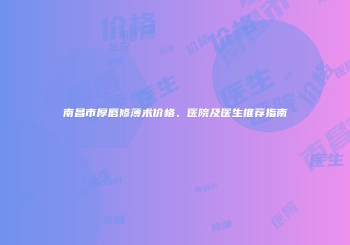 南昌市厚唇修薄术价格、医院及医生推荐指南