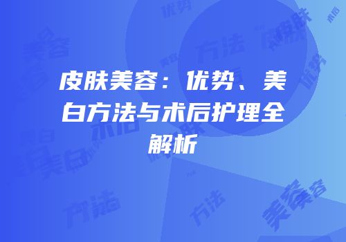 皮肤美容：优势、美白方法与术后护理全解析