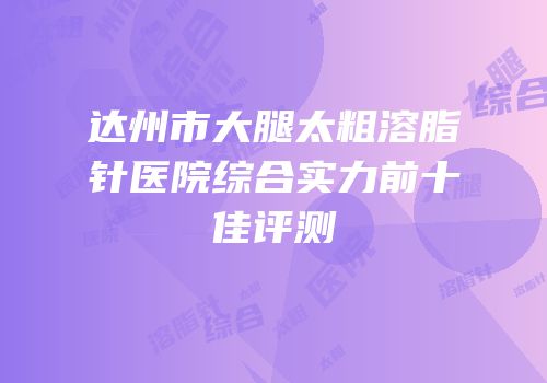 达州市大腿太粗溶脂针医院综合实力前十佳评测