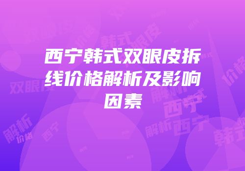 西宁韩式双眼皮拆线价格解析及影响因素