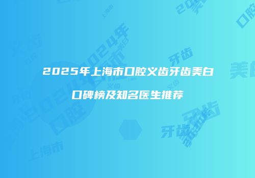 2025年上海市口腔义齿牙齿美白口碑榜及知名医生推荐
