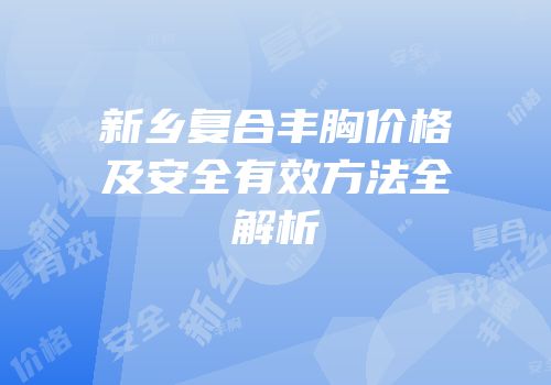 新乡复合丰胸价格及安全有效方法全解析