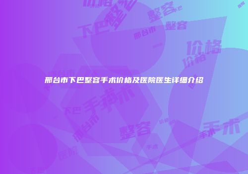 邢台市下巴整容手术价格及医院医生详细介绍