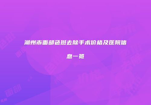 湖州市面部色斑去除手术价格及医院信息一览