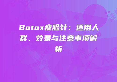 Botox瘦脸针：适用人群、效果与注意事项解析