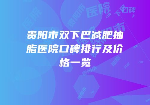 贵阳市双下巴减肥抽脂医院口碑排行及价格一览